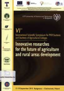 Innovative researches for the future of agriculture and rural areas development : VIth International Scientific Symposium for PhD Students and Students of Agricultural Colleges, 17-19 September 2015 Bydgoszcz-Ciechocinek, Poland
